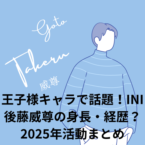 王子様キャラで話題!INI後藤威尊の身長・経歴?2025年活動まとめ