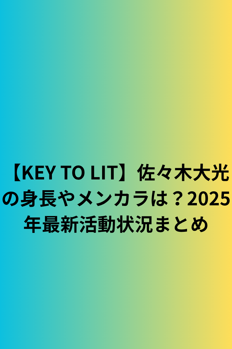 【KEY TO LIT】佐々木大光の身長やメンカラは？2025年最新活動状況まとめ
