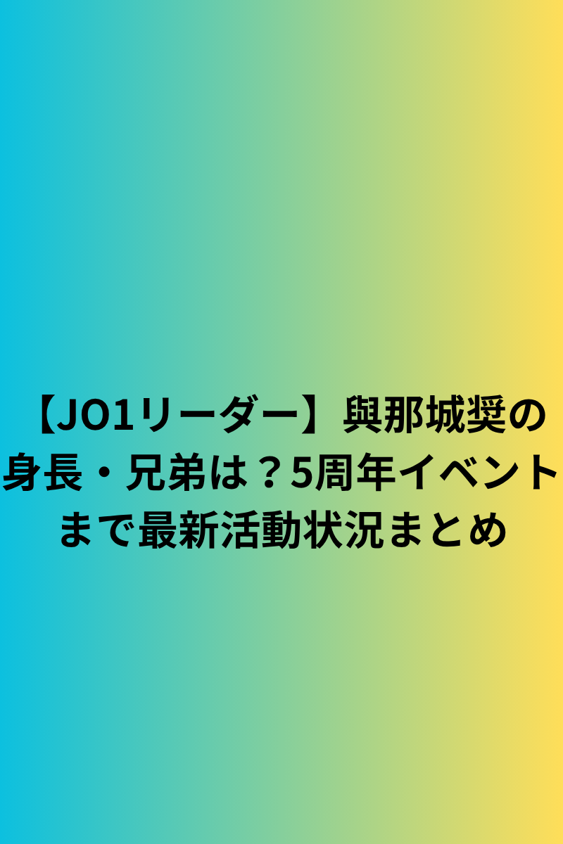 【JO1リーダー】與那城奨の身長・兄弟は?5周年イベントまで最新活動状況まとめ
