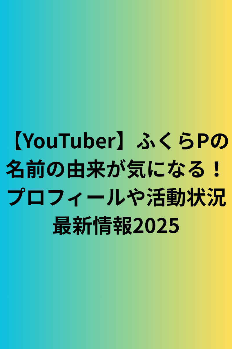 【YouTuber】ふくらPの名前の由来が気になる！プロフィールや活動状況最新情報2025