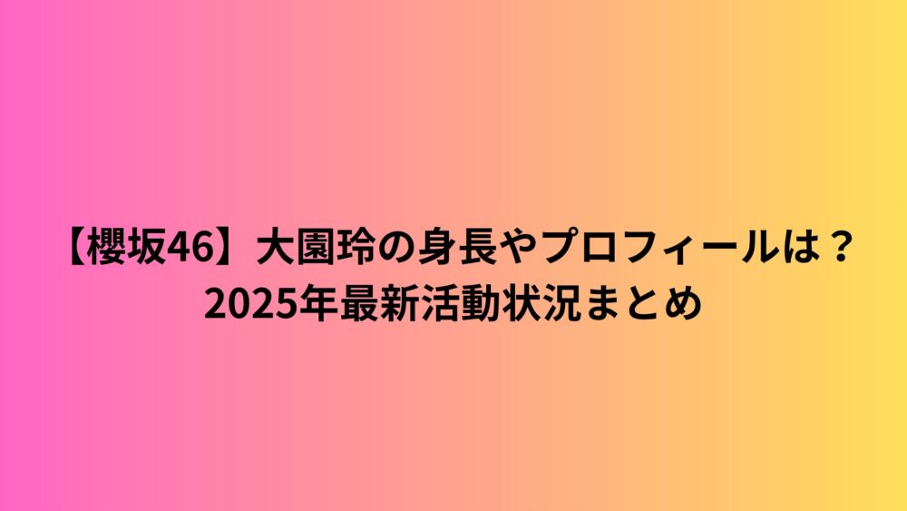 【櫻坂46】大園玲の身長やプロフィールは？2025年最新活動状況まとめ