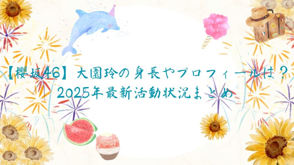 【櫻坂46】大園玲の身長やプロフィールは?2025年最新活動状況まとめ