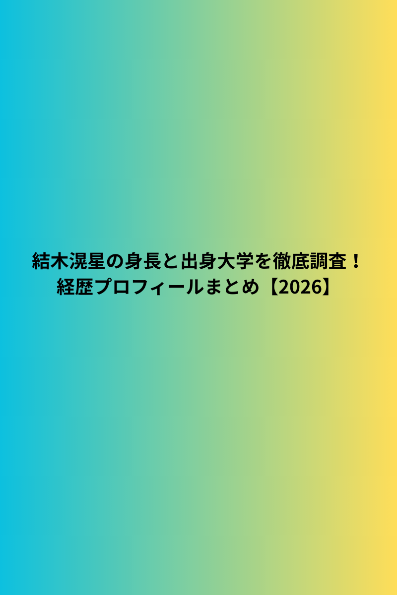 結木滉星の身長と出身大学を徹底調査！経歴プロフィールまとめ【2026】