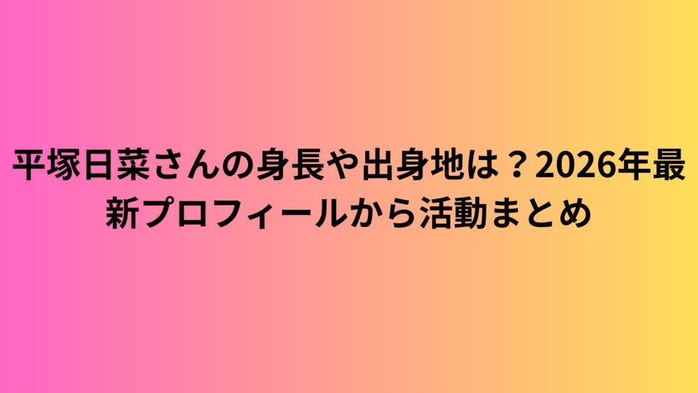 平塚日菜さんの身長や出身地は？2026年最新プロフィールから活動まとめ