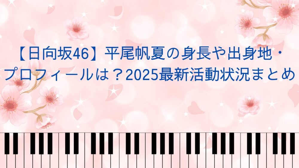 【日向坂46】平尾帆夏の身長や出身地・プロフィールは?2025最新活動状況まとめ