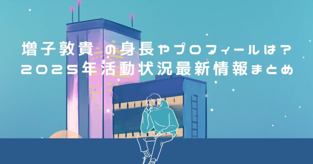 増子敦貴 の身長やプロフィールは?2025年活動状況最新情報まとめ