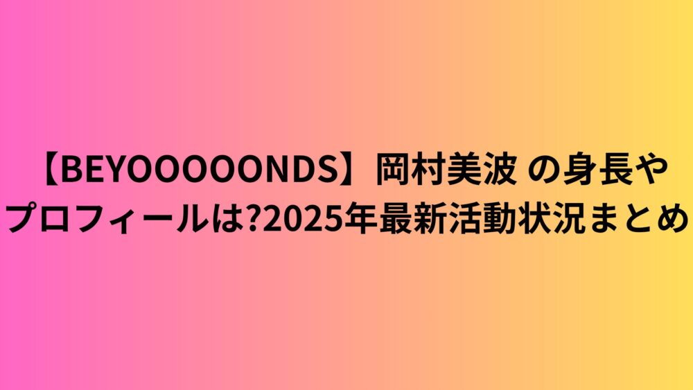 【BEYOOOOONDS】岡村美波 の身長やプロフィールは?2025年最新活動状況まとめ