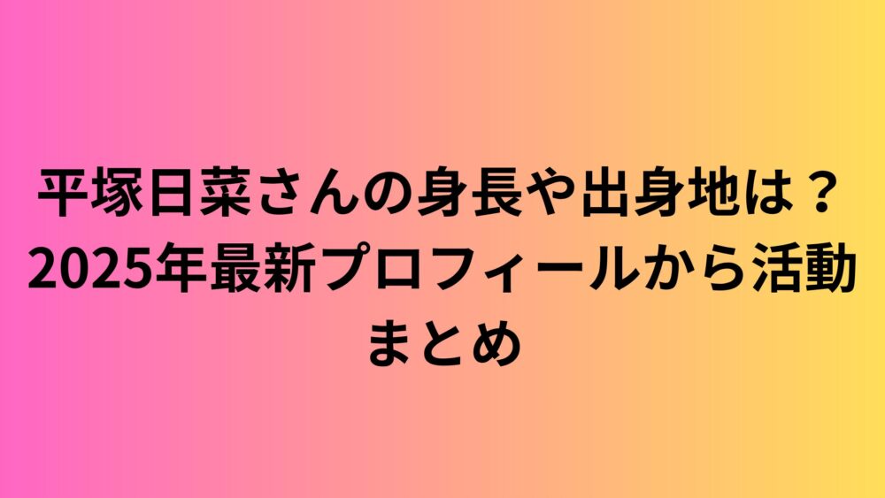平塚日菜さんの身長や出身地は？2025年最新プロフィールから活動まとめ