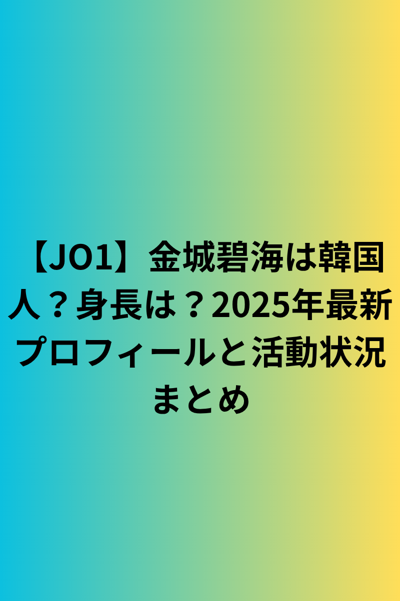 【JO1】金城碧海は韓国人？身長は？2025年最新プロフィールと活動状況まとめ