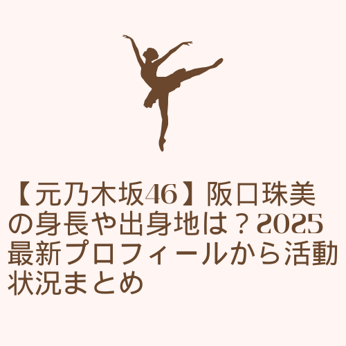 【元乃木坂46】阪口珠美の身長や出身地は?2025最新プロフィールから活動状況まとめ
