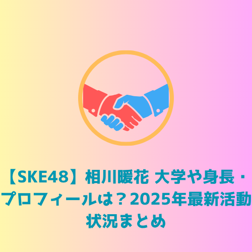 【SKE48】相川暖花 大学や身長・プロフィールは?2025年最新活動状況まとめ