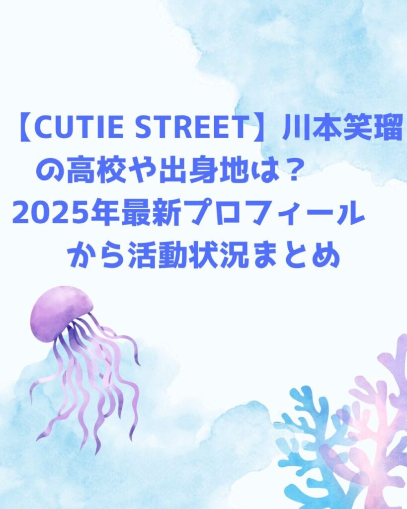 【CUTIE STREET】川本笑瑠の高校や出身地は? 2025年最新プロフィールから活動状況まとめ