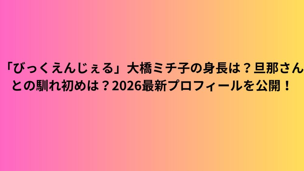 「びっくえんじぇる」大橋ミチ子の身長は？旦那さんとの馴れ初めは？2026最新プロフィールを公開！