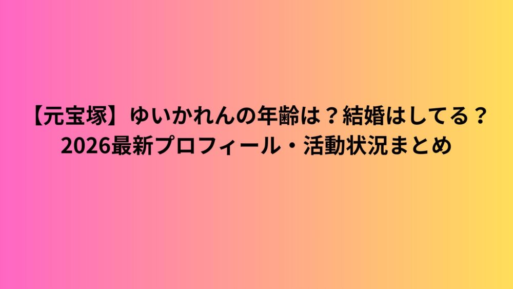 【元宝塚】ゆいかれんの年齢は？結婚はしてる？2026最新プロフィール・活動状況まとめ