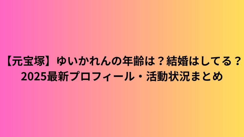 【元宝塚】ゆいかれんの年齢は？結婚はしてる？2025最新プロフィール・活動状況まとめ