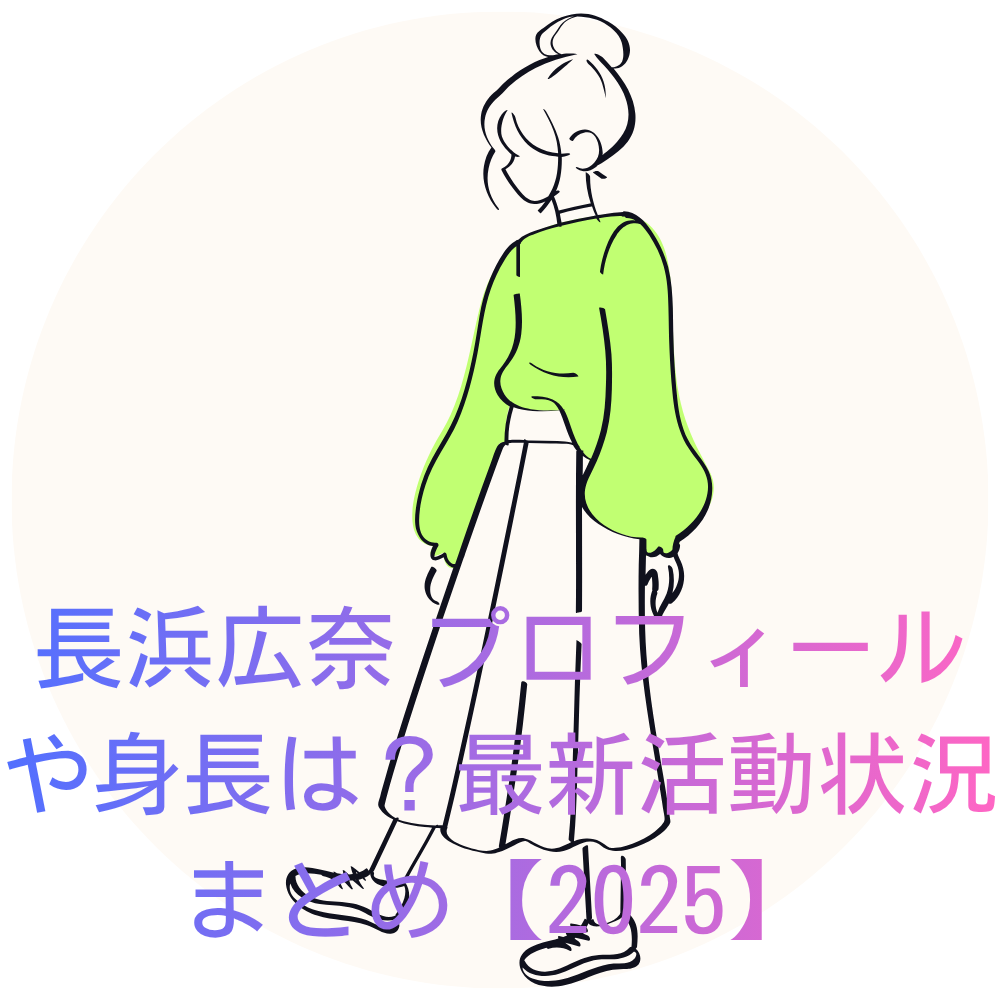 長浜広奈 プロフィールや身長は?最新活動状況まとめ【2025】