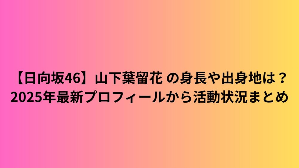 【日向坂46】山下葉留花 の身長や出身地は？2025年最新プロフィールから活動状況まとめ