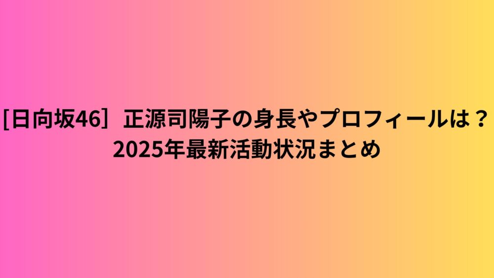 [日向坂46］正源司陽子の身長やプロフィールは？2025年最新活動状況まとめ