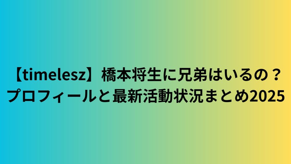 【timelesz】橋本将生に兄弟はいるの？プロフィールと最新活動状況まとめ2025