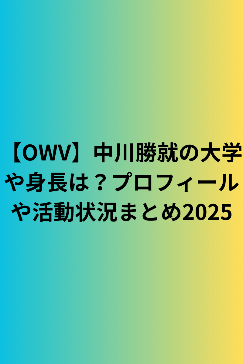 【OWV】中川勝就の大学や身長は？プロフィールや活動状況まとめ2025