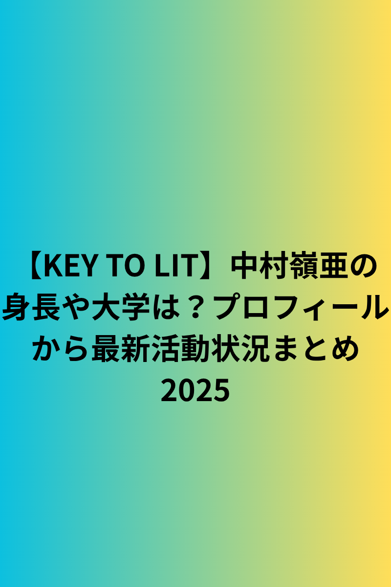 【KEY TO LIT】中村嶺亜の身長や大学は？プロフィールから最新活動状況まとめ2025