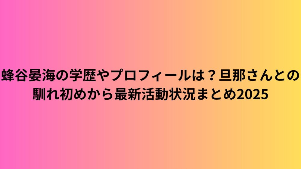 蜂谷晏海の学歴やプロフィールは？旦那さんとの馴れ初めから最新活動状況まとめ2025