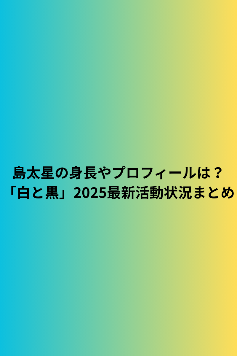 島太星の身長やプロフィールは？「白と黒」2025最新活動状況まとめ