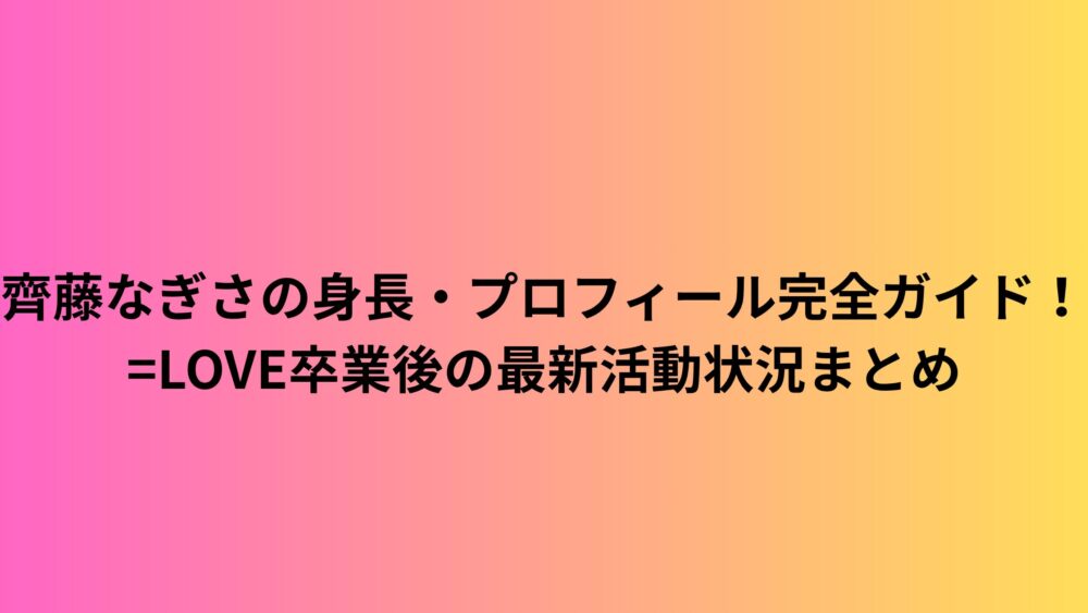 齊藤なぎさの身長・プロフィール完全ガイド！=LOVE卒業後の最新活動状況まとめ