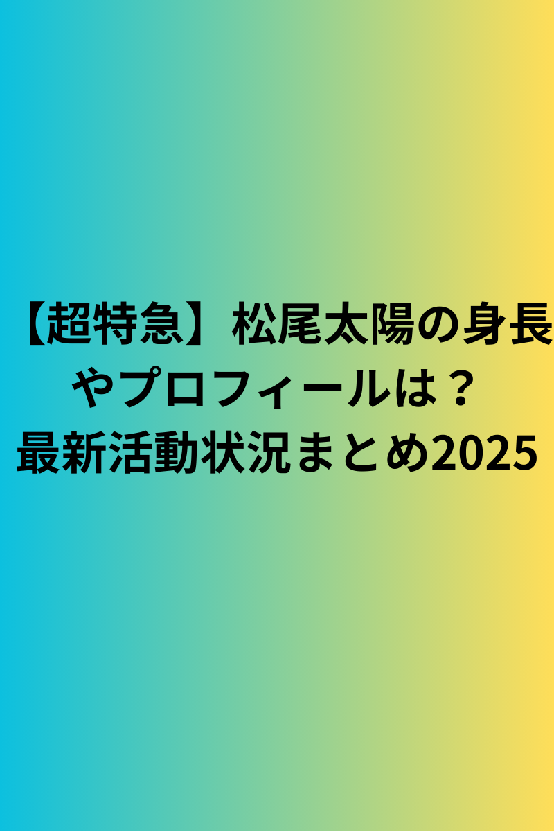 【超特急】松尾太陽の身長やプロフィールは？最新活動状況まとめ2025