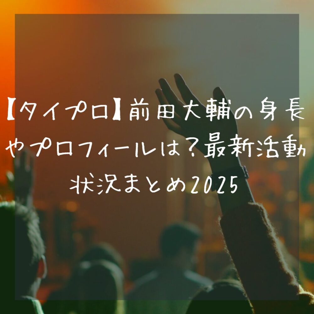 【タイプロ】前田大輔の身長やプロフィールは?最新活動状況まとめ2025