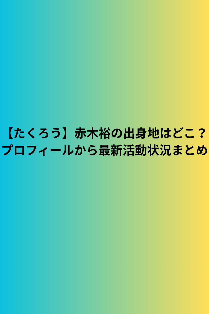【たくろう】赤木裕の出身地はどこ？プロフィールから最新活動状況まとめ