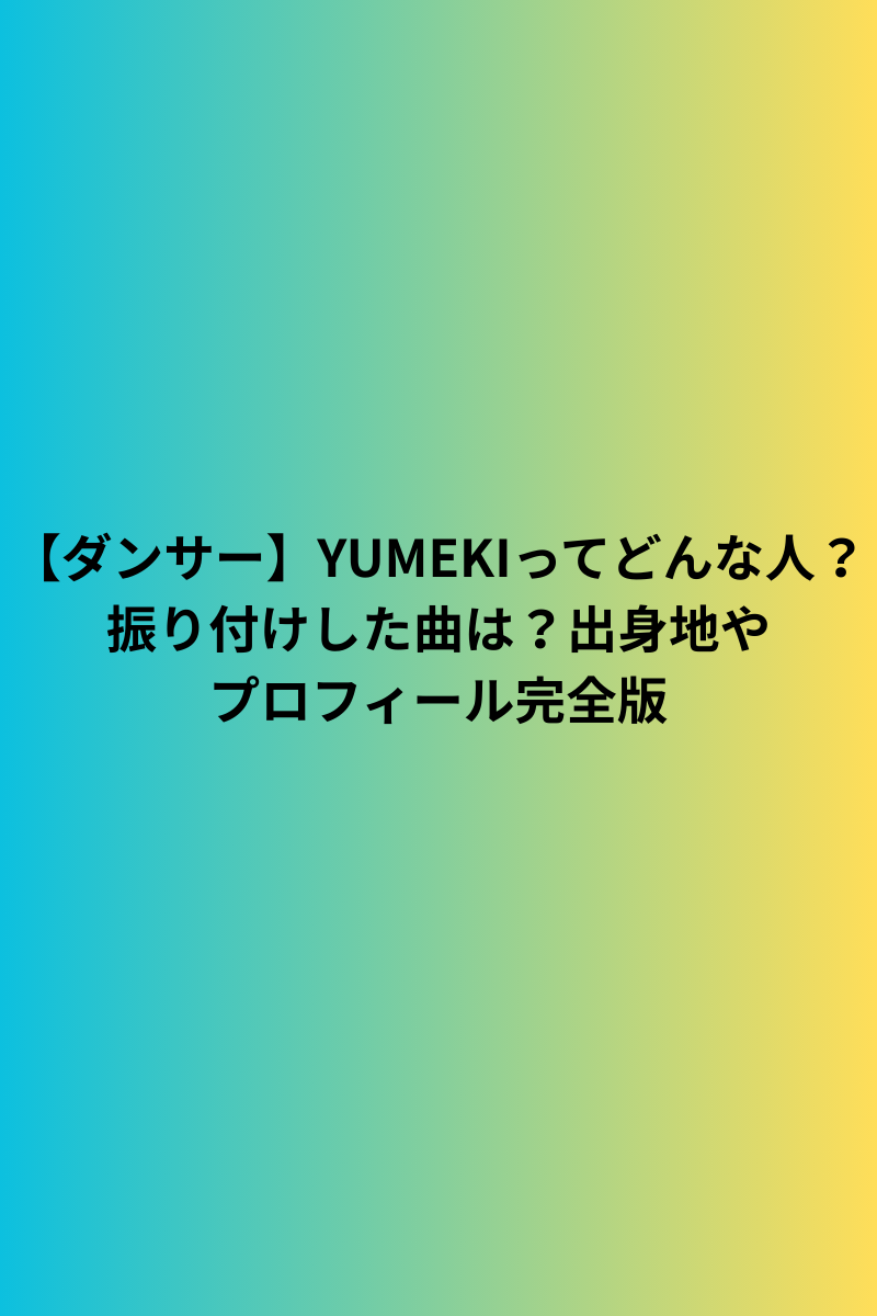 【ダンサー】YUMEKIってどんな人？振り付けした曲は？出身地やプロフィール完全版