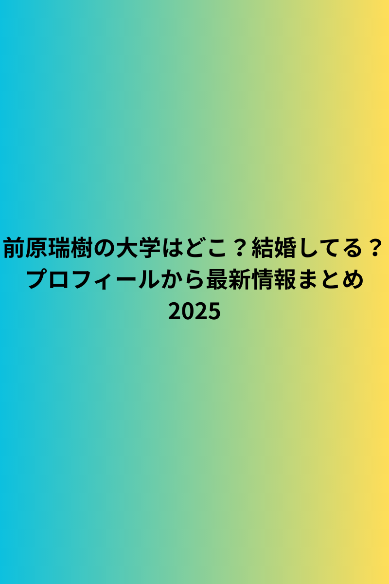 前原瑞樹の大学はどこ？結婚してる？プロフィールから最新情報まとめ2025
