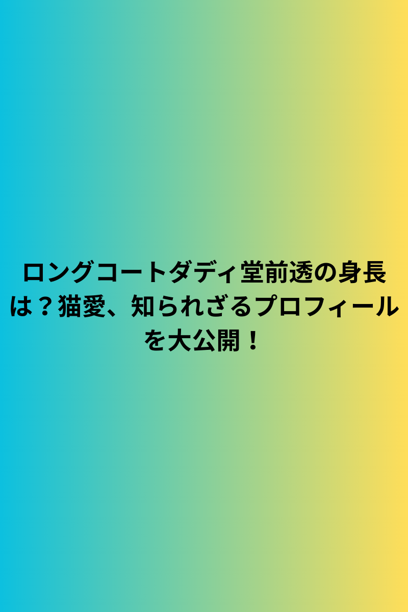ロングコートダディ堂前透の身長は？猫愛、知られざるプロフィールを大公開！