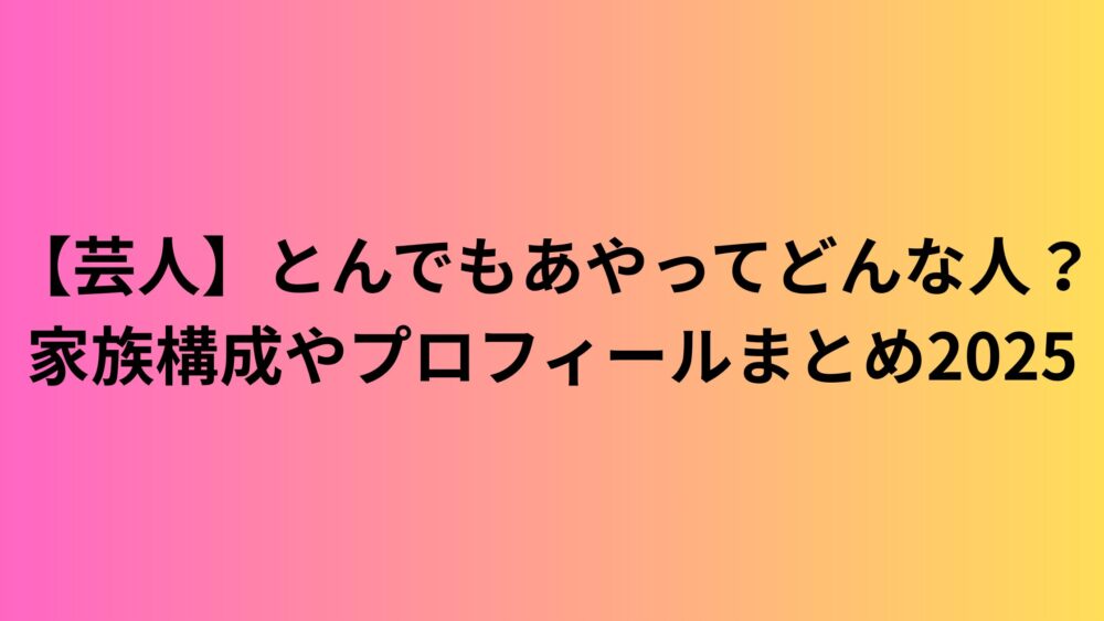 【芸人】とんでもあやってどんな人？家族構成やプロフィールまとめ2025
