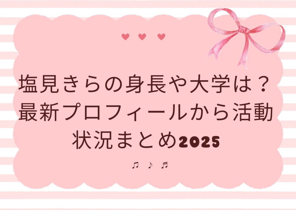 塩見きらの身長や大学は?最新プロフィールから活動状況まとめ2025