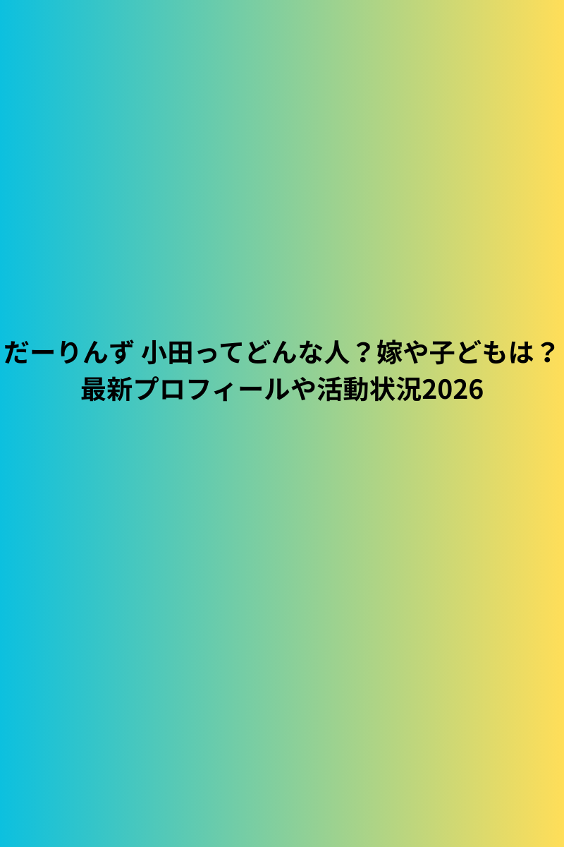 だーりんず 小田ってどんな人？嫁や子どもは？最新プロフィールや活動状況2026
