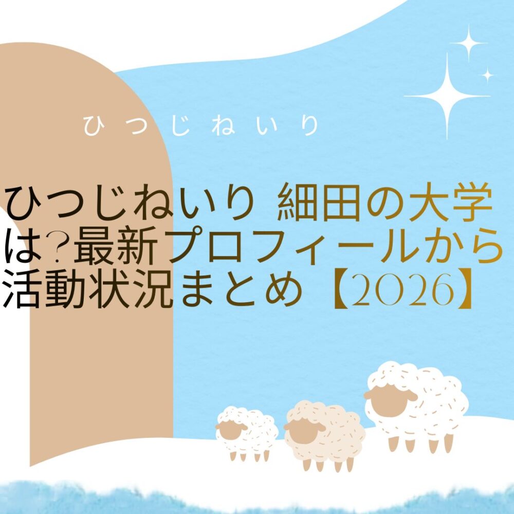 ひつじねいり 細田の大学は?最新プロフィールから活動状況まとめ【2026】