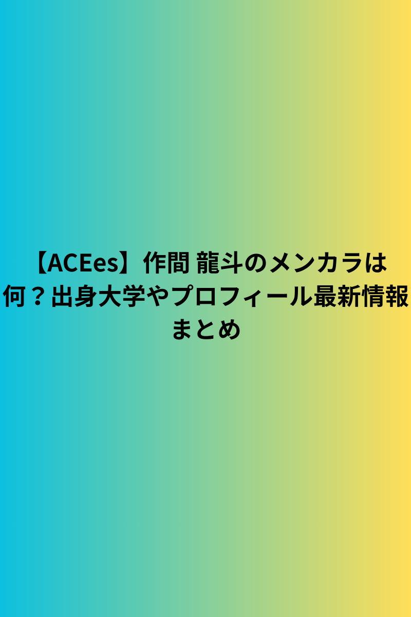 【ACEes】作間 龍斗のメンカラは何？出身大学やプロフィール最新情報まとめ