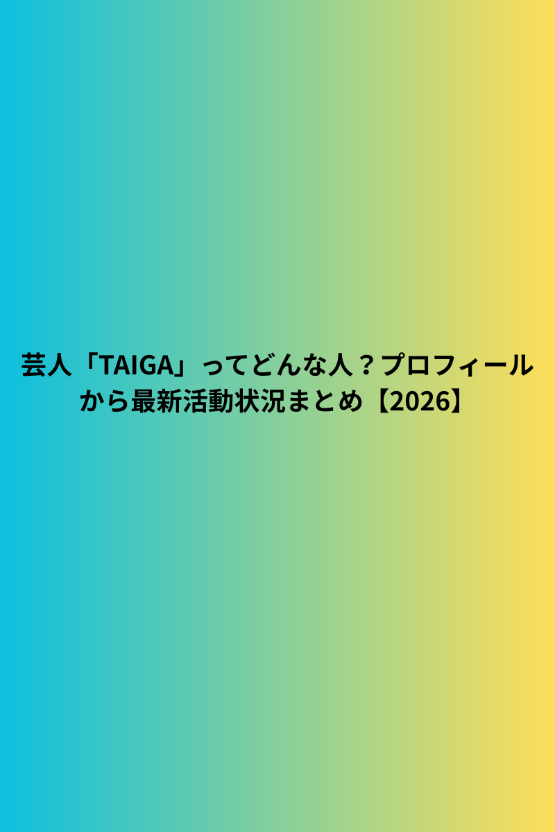 芸人「TAIGA」ってどんな人？プロフィールから最新活動状況まとめ【2026】