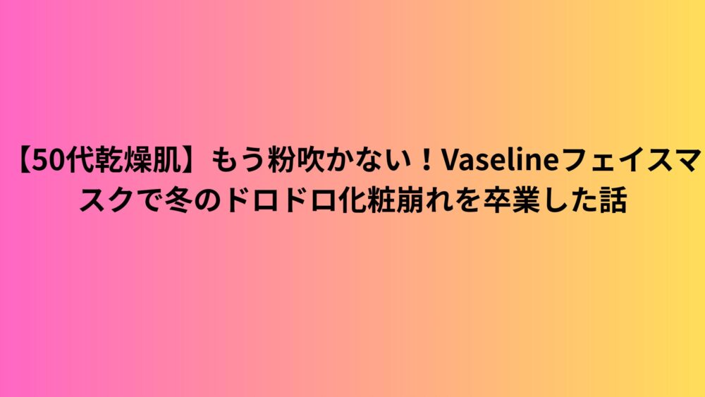 【50代乾燥肌】もう粉吹かない！Vaselineフェイスマスクで冬のドロドロ化粧崩れを卒業した話