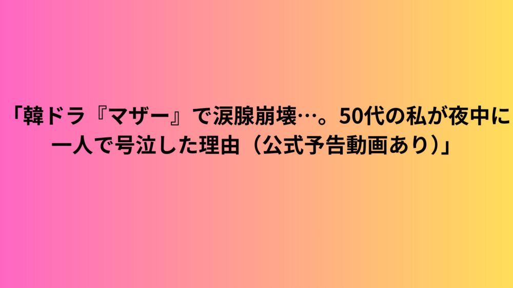 「韓ドラ『マザー』で涙腺崩壊…。50代の私が夜中に一人で号泣した理由（公式予告動画あり）」