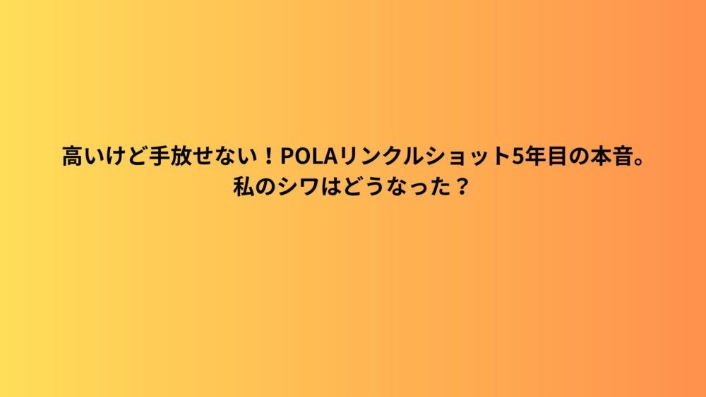 高いけど手放せない！POLAリンクルショット5年目の本音。私のシワはどうなった？