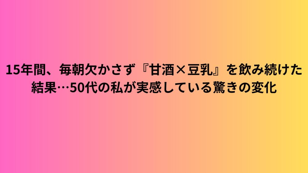 15年間、毎朝欠かさず『甘酒×豆乳』を飲み続けた結果…50代の私が実感している驚きの変化