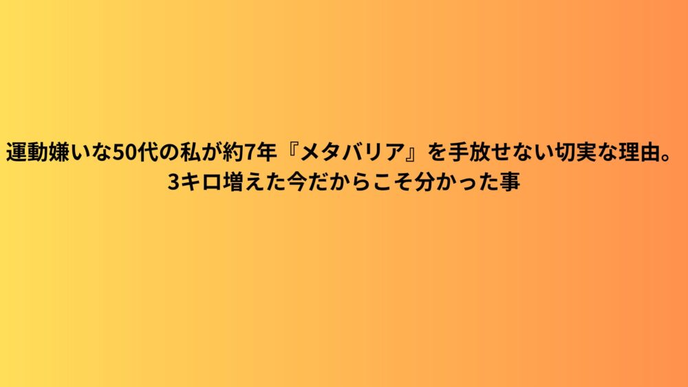 運動嫌いな50代の私が約7年『メタバリア』を手放せない切実な理由。3キロ増えた今だからこそ分かった事