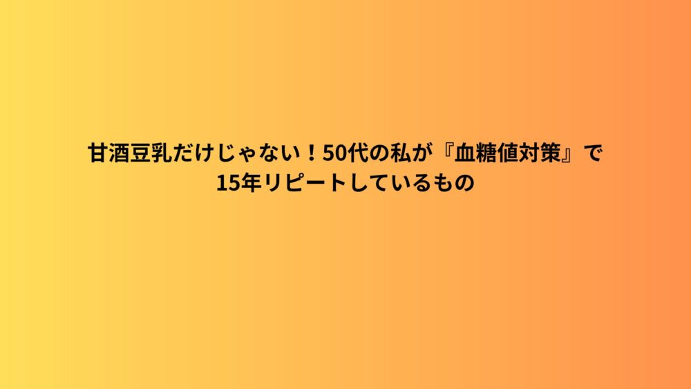 甘酒豆乳だけじゃない！50代の私が『血糖値対策』で15年リピートしているもの