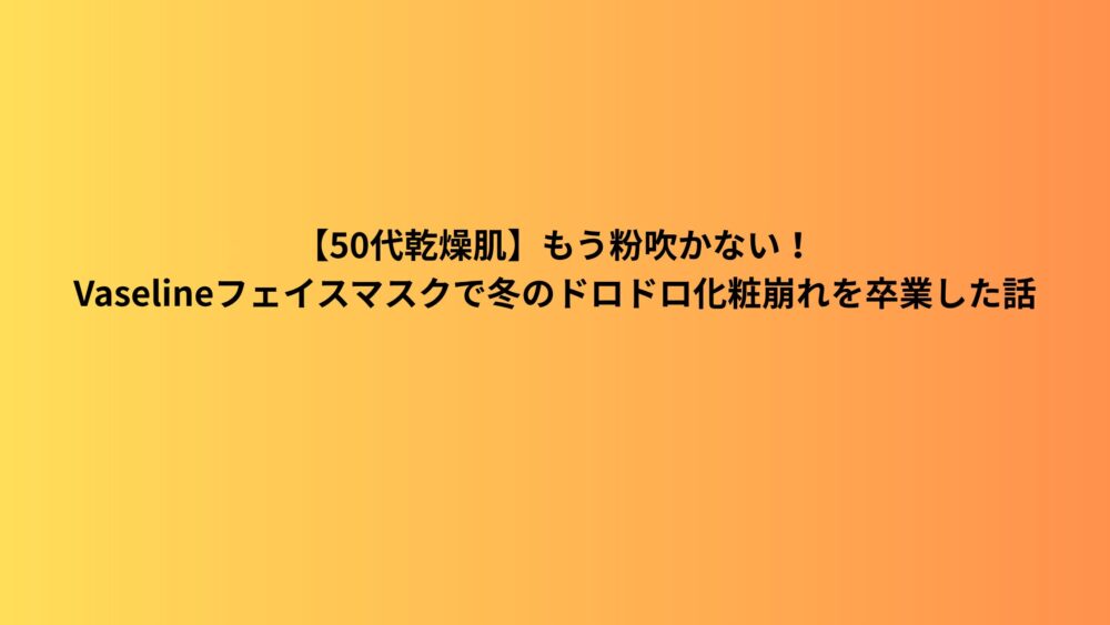 【50代乾燥肌】もう粉吹かない！Vaselineフェイスマスクで冬のドロドロ化粧崩れを卒業した話
