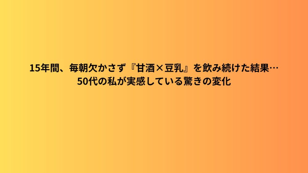 15年間、毎朝欠かさず『甘酒×豆乳』を飲み続けた結果…50代の私が実感している驚きの変化