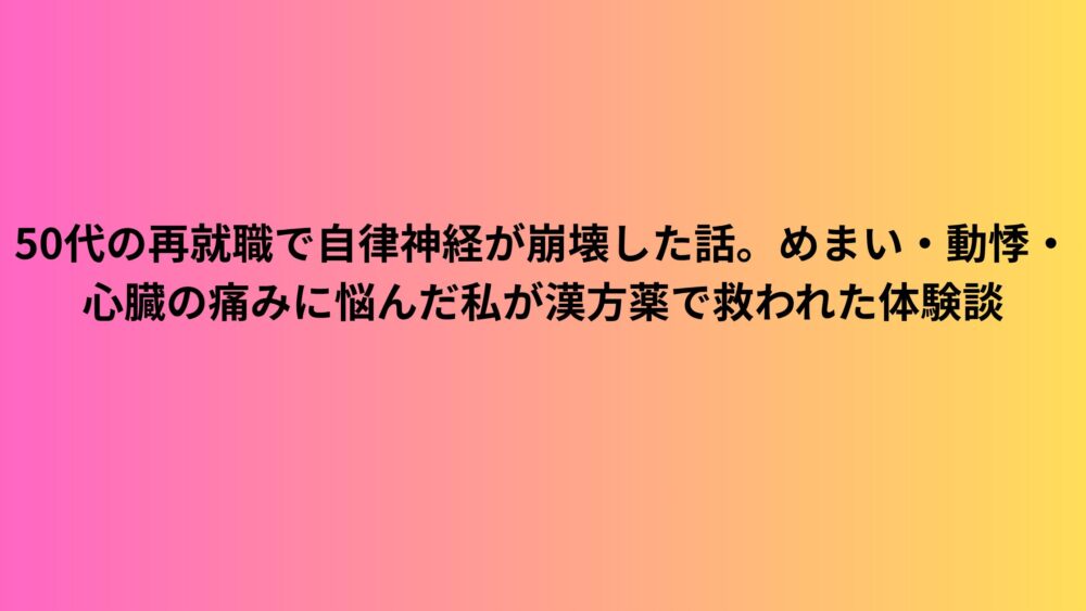 50代の再就職で自律神経が崩壊した話。めまい・動悸・心臓の痛みに悩んだ私が漢方薬で救われた体験談
