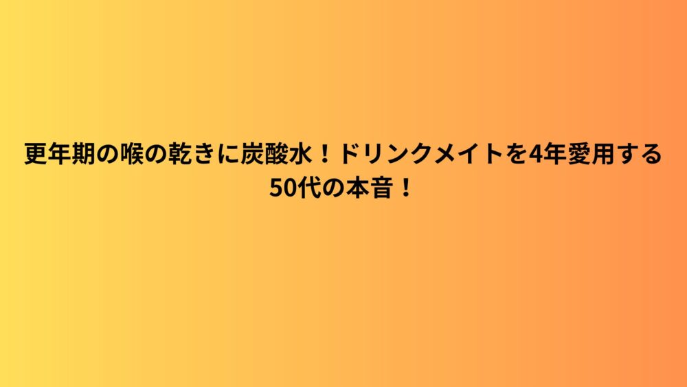 更年期の喉の乾きに炭酸水！ドリンクメイトを4年愛用する50代の本音！
